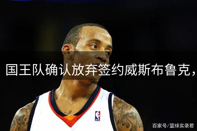 国王队确认放弃签约威斯布鲁克，未来阵容计划曝光