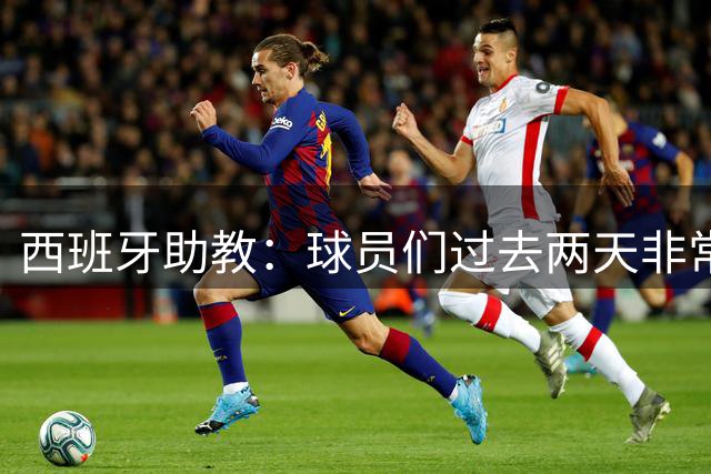 西班牙助教：球员们过去两天非常放松，我们对球队充满信心